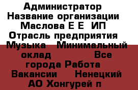Администратор › Название организации ­ Маслова Е Е, ИП › Отрасль предприятия ­ Музыка › Минимальный оклад ­ 20 000 - Все города Работа » Вакансии   . Ненецкий АО,Хонгурей п.